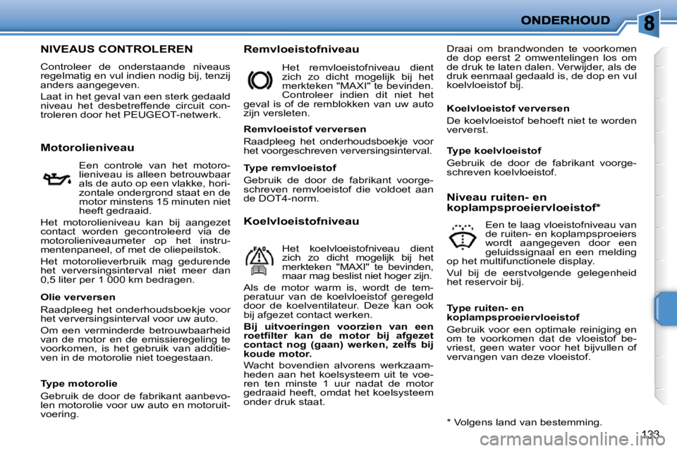 PEUGEOT 207 2009 Instructieboekje (in Dutch) 133
NIVEAUS CONTROLEREN
Controleer de onderstaande niveaus
regelmatig en vul indien nodig bij, tenzij
anders aangegeven.
Laat in het geval van een sterk gedaald
nivea PEUGEOT 207 2009 Instructieboekje (in Dutch) 133
NIVEAUS CONTROLEREN
Controleer de onderstaande niveaus
regelmatig en vul indien nodig bij, tenzij
anders aangegeven.
Laat in het geval van een sterk gedaald
nivea