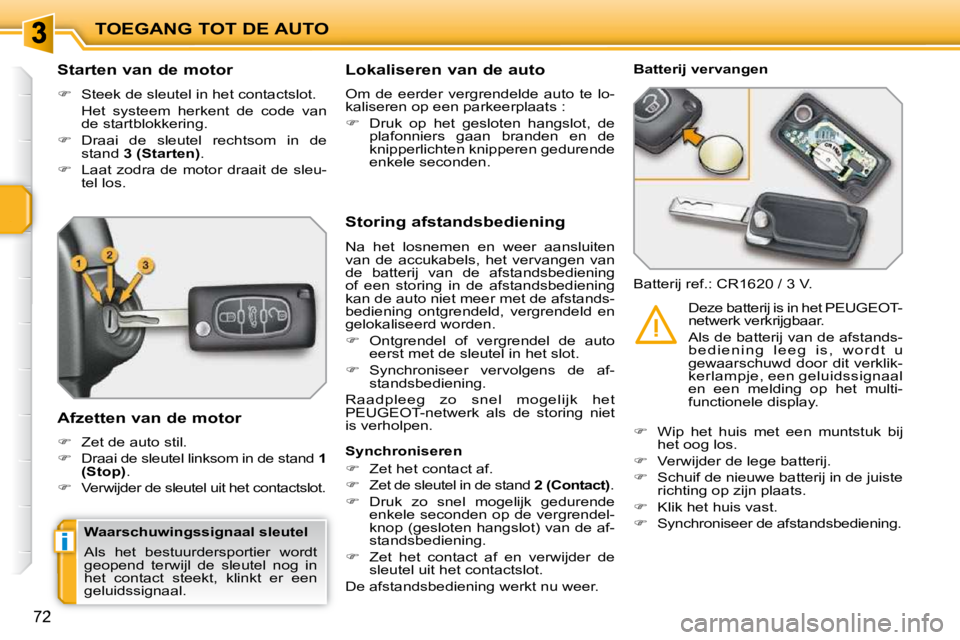 PEUGEOT 207 2009  Instructieboekje (in Dutch) i
TOEGANG TOT DE AUTO
72
        Starten van de motor  
   
�    Steek de sleutel in het contactslot.  
  Het  systeem  herkent  de  code  van  de startblokkering. 
  
�    Draai  de  sleutel  r