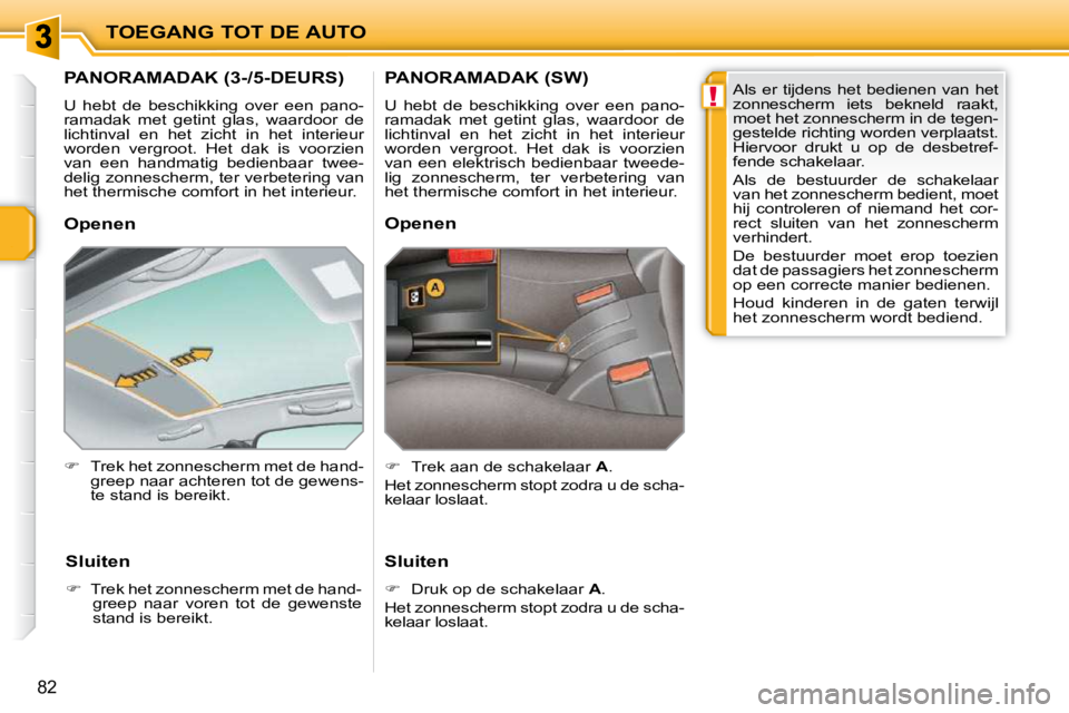 PEUGEOT 207 2009  Instructieboekje (in Dutch) !
TOEGANG TOT DE AUTO
82
         PANORAMADAK (3-/5-DEURS) 
 U  hebt  de  beschikking  over  een  pano- 
ramadak  met  getint  glas,  waardoor  de 
lichtinval  en  het  zicht  in  het  interieur 
word