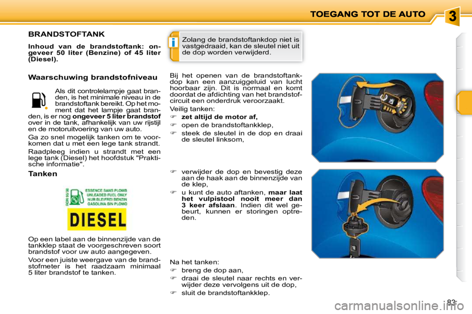 PEUGEOT 207 2009  Instructieboekje (in Dutch) i
83
 Zolang de brandstoftankdop niet is  
vastgedraaid, kan de sleutel niet uit 
de dop worden verwijderd.                    BRANDSTOFTANK 
  
Inhoud  van  de  brandstoftank:  on- 
geveer  50  liter