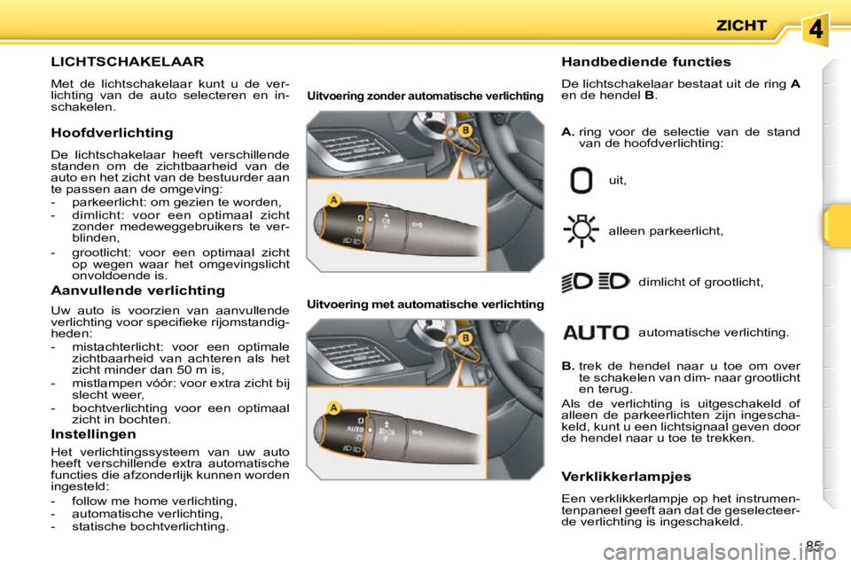 PEUGEOT 207 2009  Instructieboekje (in Dutch) 85
                       LICHTSCHAKELAAR 
 Met  de  lichtschakelaar  kunt  u  de  ver- 
lichting  van  de  auto  selecteren  en  in-
schakelen.   Handbediende functies  
 De lichtschakelaar bestaat u