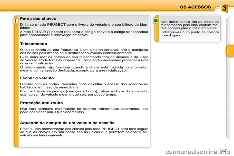 PEUGEOT 207 2009  Manual de utilização (in Portuguese) !
73
               Perda das chaves  
 Dirija-se à rede PEUGEOT com o livrete do veículo e o seu bilhete de iden-
tidade.  
 A rede PEUGEOT poderá recuperar o código chave e o código transpo nde