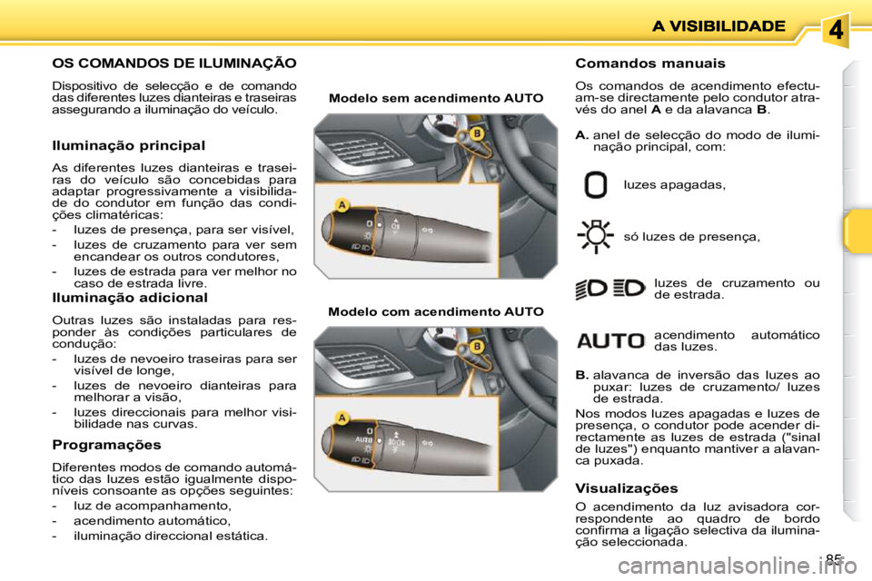 PEUGEOT 207 2009  Manual de utilização (in Portuguese) 85
OS COMANDOS DE ILUMINAÇÃO 
 Dispositivo  de  selecção  e  de  comando  
das diferentes luzes dianteiras e traseiras 
assegurando a iluminação do veículo.   Comandos manuais  
 Os  comandos  