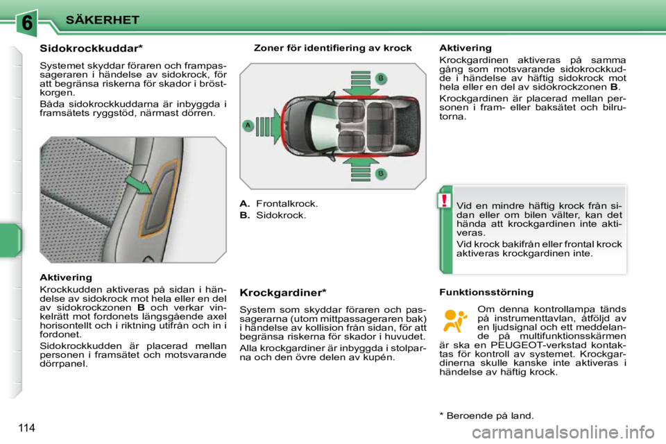 PEUGEOT 207 2009  Bruksanvisningar (in Swedish) !
SÄKERHET
114
          Sidokrockkuddar *   
 Systemet skyddar föraren och frampas- 
sageraren  i  händelse  av  sidokrock,  för 
att begränsa riskerna för skador i bröst-
korgen.  
 Båda  si