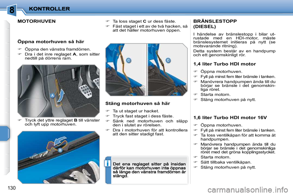 PEUGEOT 207 2009  Bruksanvisningar (in Swedish) i
130
            MOTORHUVEN  
  
�   Tryck det yttre reglaget  B  till vänster och lyft upp motorhuven. 
�   Ta loss staget  C  ur dess fäste. 
�   Fäst staget i ett av de två hacken, s
