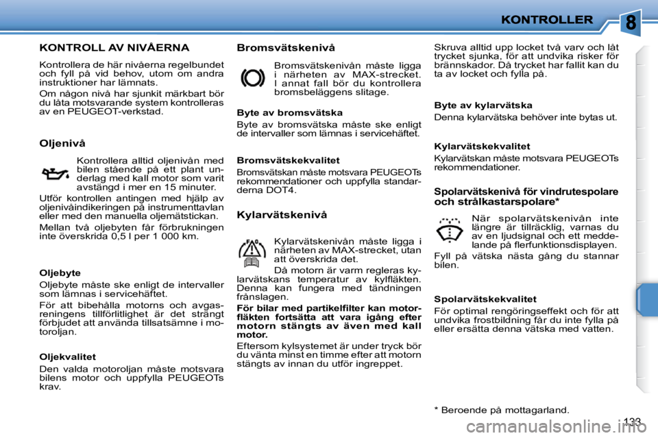 PEUGEOT 207 2009  Bruksanvisningar (in Swedish) 133
                         KONTROLL AV NIVÅERNA 
 Kontrollera de här nivåerna regelbundet och  fyll  på  vid  behov,  utom  om  andra instruktioner har lämnats. 
 Om någon nivå har sjunkit m