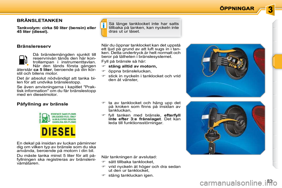 PEUGEOT 207 2009  Bruksanvisningar (in Swedish) i
83
 Så  länge  tanklocket  inte  har  satts  
tillbaka på tanken, kan nyckeln inte 
dras ut ur låset. BRÄNSLETANKEN 
  
Tankvolym: cirka 50 liter (bensin) eller  
45 liter (diesel).   
 När du