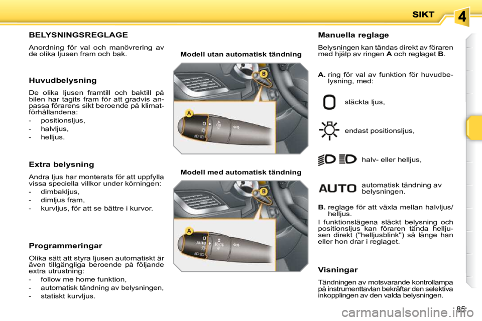 PEUGEOT 207 2009  Bruksanvisningar (in Swedish) 85
                                 BELYSNINGSREGLAGE 
 Anordning  för  val  och  manövrering  av de olika ljusen fram och bak. 
  Manuella reglage 
Belysningen kan tändas direkt av föraren med hj