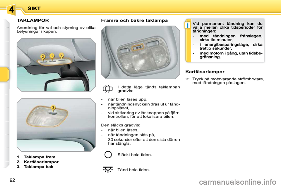 PEUGEOT 207 2009  Bruksanvisningar (in Swedish) i
92
            TAKLAMPOR 
 Anordning  för  val  och  styrning  av  olika belysningar i kupén. 
1.    Taklampa fram
2.    Kartläsarlampor
3.    Taklampa bak
  Främre och bakre taklampa 
 I  detta