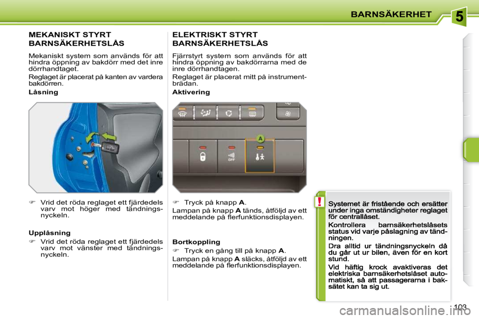 PEUGEOT 207 2009  Bruksanvisningar (in Swedish)  !
BARNSÄKERHET
103
        MEKANISKT STYRT  
BARNSÄKERHETSLÅS  
 Mekaniskt  system  som  används  för  att  
hindra öppning av bakdörr med det inre 
dörrhandtaget. 
 Reglaget är placerat på