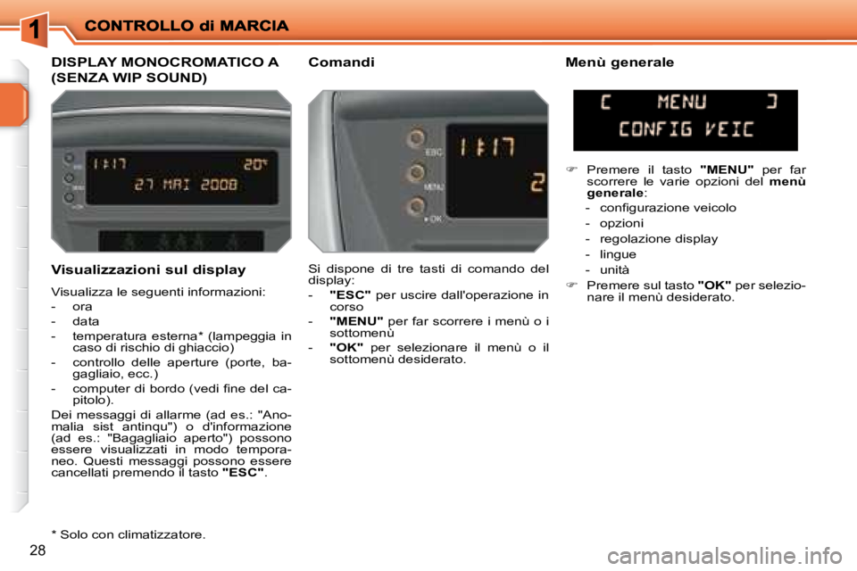 PEUGEOT 207 2008.5  Manuale duso (in Italian) 28
  Visualizzazioni sul display  
 Visualizza le seguenti informazioni:  
   -   ora 
  -   data 
  -   temperatura  esterna *   (lampeggia  in caso di rischio di ghiaccio) 
  -   controllo  delle  a