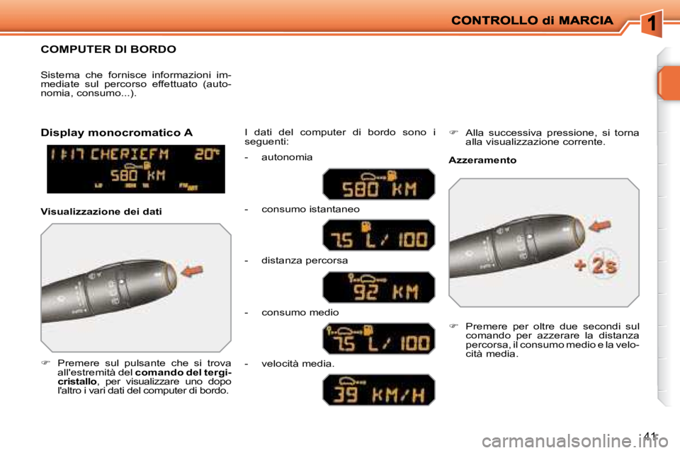 PEUGEOT 207 2008.5  Manuale duso (in Italian) 41
COMPUTER DI BORDO 
   
�    Premere  sul  pulsante  che  si  trova 
allestremità del   comando del tergi-
cristallo  ,  per  visualizzare  uno  dopo 
laltro i vari dati del computer di bordo.