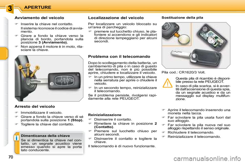 PEUGEOT 207 2008.5  Manuale duso (in Italian) i
APERTURE
  Avviamento del veicolo  
   
�    Inserire la chiave nel contatto.  
  Il sistema riconosce il codice di avvia- mento. 
  
�    Girare  a  fondo  la  chiave  verso  la 
plancia  di 