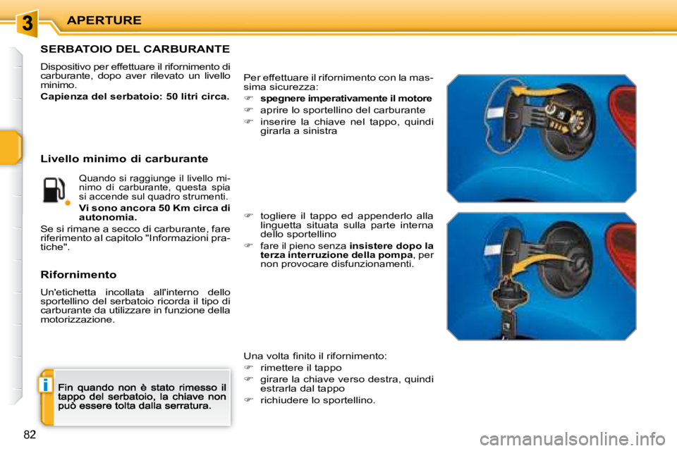 PEUGEOT 207 2008.5  Manuale duso (in Italian) i
APERTURE
82
                           SERBATOIO DEL CARBURANTE 
 Dispositivo per effettuare il rifornimento di carburante,  dopo  aver  rilevato  un  livello minimo. 
Capienza del serbatoio: 50 lit