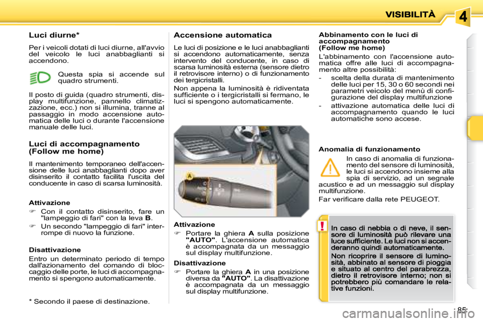 PEUGEOT 207 2008.5  Manuale duso (in Italian) !
85
  Abbinamento con le luci di accompagnamento (Follow me home) 
 Labbinamento  con  laccensione  auto-matica  offre  alle  luci  di  accompagna-mento altre possibilità: 
-   scelta della durata