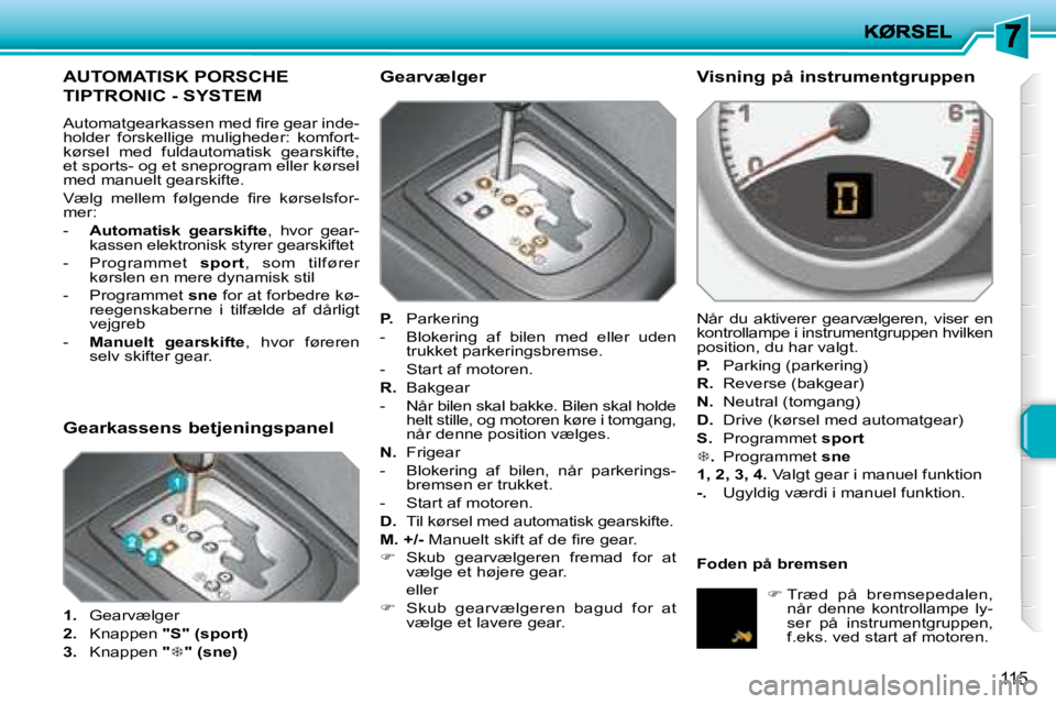 PEUGEOT 207 2008  Brugsanvisning (in Danish) 115
AUTOMATISK PORSCHE 
TIPTRONIC - SYSTEM 
� �A�u�t�o�m�a�t�g�e�a�r�k�a�s�s�e�n� �m�e�d� �ﬁ� �r�e� �g�e�a�r� �i�n�d�e�- 
holder  forskellige  muligheder:  komfort-
kørsel  med  fuldautomatisk  gea