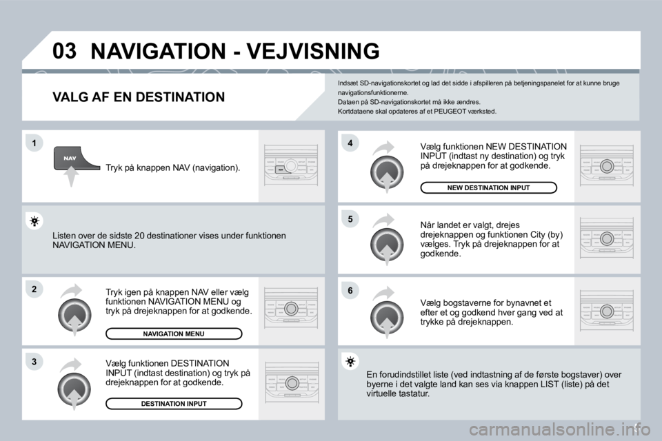 PEUGEOT 207 2008  Brugsanvisning (in Danish) 5
�0�3
�1
�2
�3
�6
�5
�4
 NAVIGATION - VEJVISNING 
  VALG AF EN DESTINATION 
 Tryk igen på knappen NAV eller vælg funktionen NAVIGATION MENU og tryk på drejeknappen for at godkende. 
 Vælg funktio