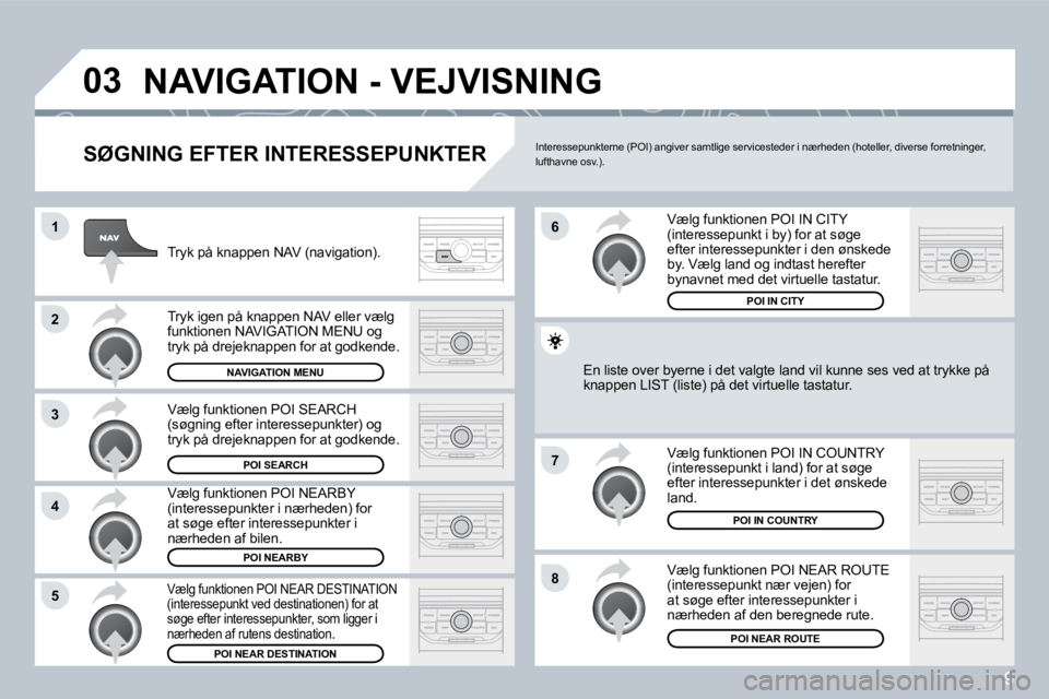 PEUGEOT 207 2008  Brugsanvisning (in Danish) 9
�0�3
�1
�2
�3
�4
�7
�8�5
�6
 NAVIGATION - VEJVISNING 
  SØGNING EFTER INTERESSEPUNKTER 
 Tryk på knappen NAV (navigation). 
 Tryk igen på knappen NAV eller vælg funktionen NAVIGATION MENU og try