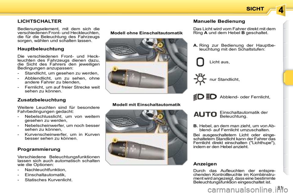 PEUGEOT 207 2008  Betriebsanleitungen (in German) 81
                       LICHTSCHALTER 
 Bedienungselement,  mit  dem  sich  die  
verschiedenen Front- und Heckleuchten, 
die  für  die  Beleuchtung  des  Fahrzeugs 
sorgen, wählen und schalten la