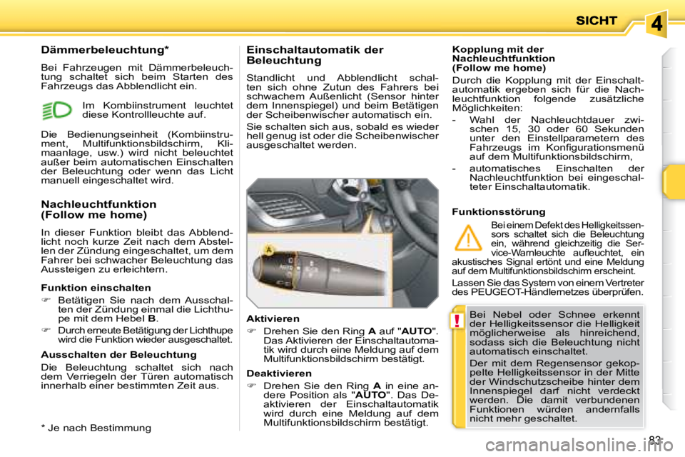 PEUGEOT 207 2008  Betriebsanleitungen (in German) !
83
 Bei  Nebel  oder  Schnee  erkennt  
der  Helligkeitssensor  die  Helligkeit 
möglicherweise  als  hinreichend, 
sodass  sich  die  Beleuchtung  nicht 
automatisch einschaltet.  
 Der  mit  dem 