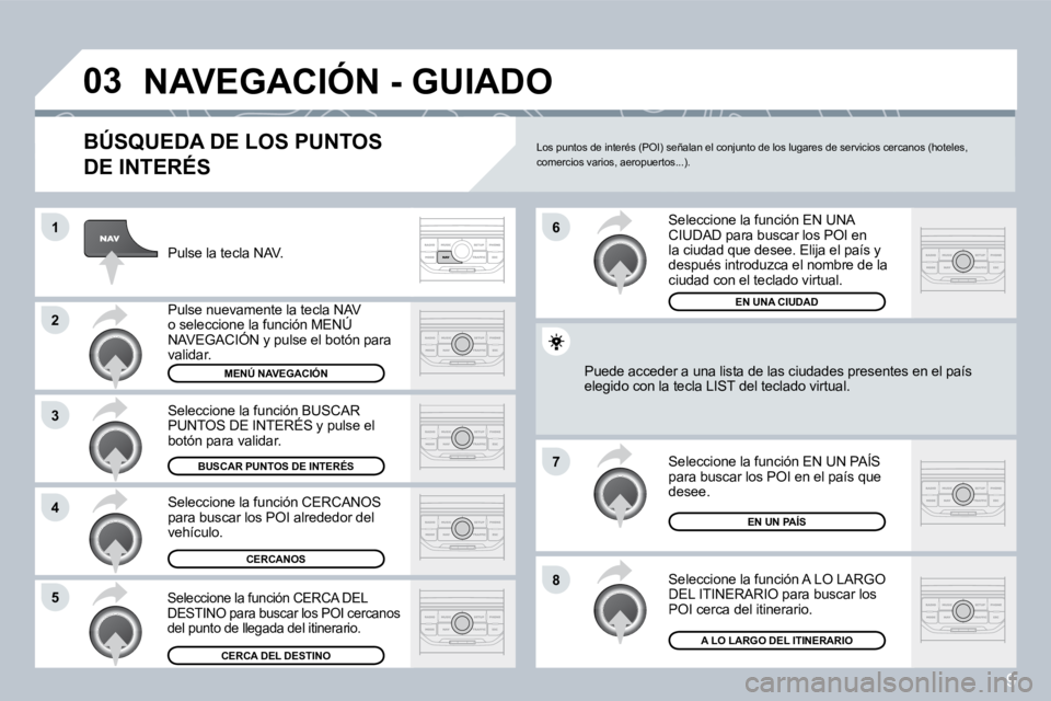 PEUGEOT 207 2008  Manual del propietario (in Spanish) 9
�0�3
�1
�2
�3
�4
�7
�8�5
�6
� �N�A�V�E�G�A�C�I�Ó�N� �-� �G�U�I�A�D�O� 
  BÚSQUEDA DE LOS PUNTOS 
DE INTERÉS 
 Pulse la tecla NAV. 
 Pulse nuevamente la tecla NAV o seleccione la función MENÚ NA