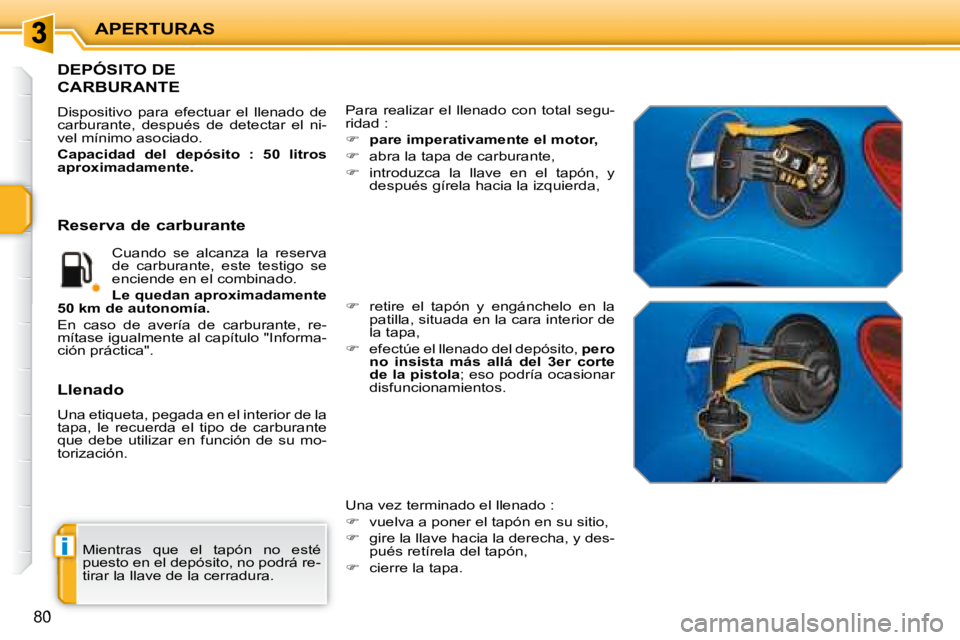 PEUGEOT 207 2008  Manual del propietario (in Spanish) i
APERTURAS
80
 Mientras  que  el  tapón  no  esté  
puesto en el depósito, no podrá re-
tirar la llave de la cerradura. 
                   DEPÓSITO DE 
CARBURANTE 
 Dispositivo  para  efectuar 