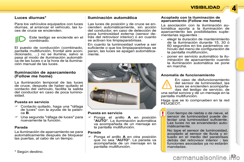 PEUGEOT 207 2008  Manual del propietario (in Spanish) !
83
 Con tiempo de niebla o de nieve, el  
sensor  de  luminosidad  puede  de-
�t�e�c�t�a�r�  �u�n�a�  �l�u�m�i�n�o�s�i�d�a�d�  �s�u�ﬁ� �c�i�e�n�t�e�.� 
Las  luces  no  se  encenderán  auto-
máti