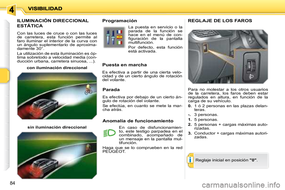 PEUGEOT 207 2008  Manual del propietario (in Spanish) i
84
       ILUMINACIÓN DIRECCIONAL 
ESTÁTICA 
 Con  las  luces  de  cruce  o  con  las  luces  
de  carretera,  esta  función  permite  al 
faro  iluminar  el  interior  de  la  curva  con 
�u�n� 