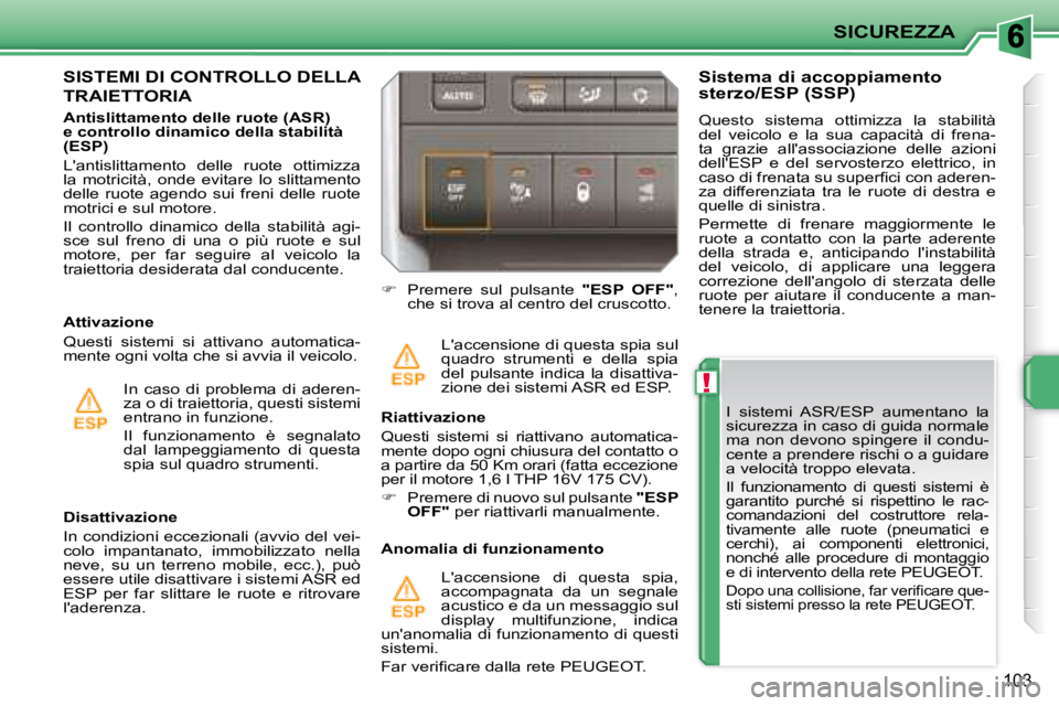 PEUGEOT 207 2008  Manuale duso (in Italian) !
SICUREZZA
103
  I  sistemi  ASR/ESP  aumentano  la  
sicurezza in caso di guida normale 
ma  non  devono  spingere  il  condu-
cente a prendere rischi o a guidare 
a velocità troppo elevata. 
 Il  