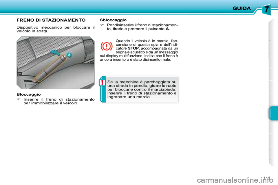 PEUGEOT 207 2008  Manuale duso (in Italian) !
111
 Se  la  macchina  è  parcheggiata  su  
una strada in pendio, girare le ruote 
per bloccarle contro il marciapiede, 
inserire il freno di stazionamento e 
ingranare una marcia.   
     FRENO D