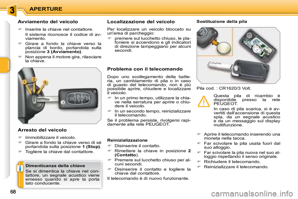 PEUGEOT 207 2008  Manuale duso (in Italian) i
APERTURE
  Avviamento del veicolo  
   
�    Inserire la chiave nel contattore.  
  Il  sistema  riconosce  il  codice  di  av- viamento. 
  
�    Girare  a  fondo  la  chiave  verso  la 
plan