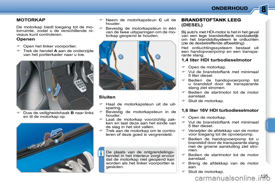 PEUGEOT 207 2008  Instructieboekje (in Dutch) i
125
         MOTORKAP 
 De  motorkap  biedt  toegang  tot  de  mo- 
torruimte,  zodat  u  de  verschillende  ni-
veaus kunt controleren.  
  
�    Duw de veiligheidshaak   B  naar links 
en til d