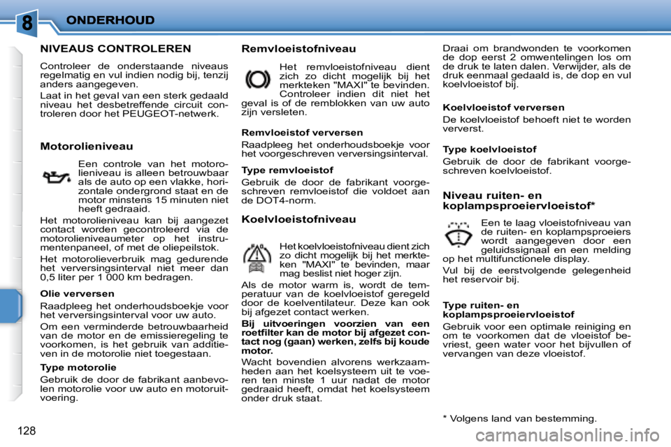 PEUGEOT 207 2008  Instructieboekje (in Dutch) 128
                   NIVEAUS CONTROLEREN 
 Controleer  de  onderstaande  niveaus  
regelmatig en vul indien nodig bij, tenzij 
anders aangegeven.  
   Laat in het geval van een sterk gedaald  
nivea