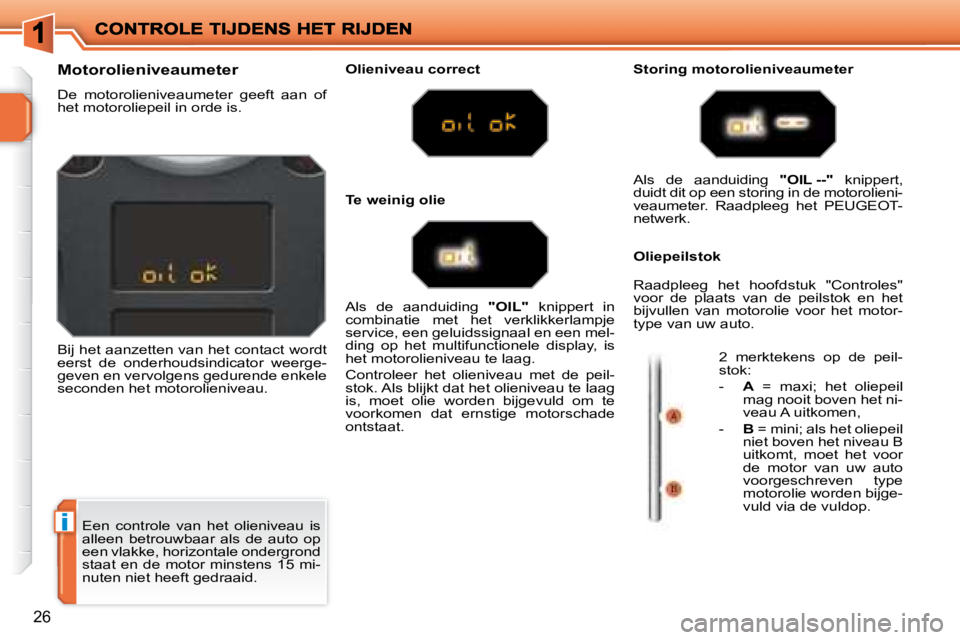 PEUGEOT 207 2008 Instructieboekje (in Dutch) i
26
Een controle van het olieniveau is
alleen betrouwbaar als de auto op
een vlakke, horizontale ondergrond
staat en de motor minstens 15 mi-
nuten niet heeft gedraaid.
Motorolieni PEUGEOT 207 2008 Instructieboekje (in Dutch) i
26
Een controle van het olieniveau is
alleen betrouwbaar als de auto op
een vlakke, horizontale ondergrond
staat en de motor minstens 15 mi-
nuten niet heeft gedraaid.
Motorolieni