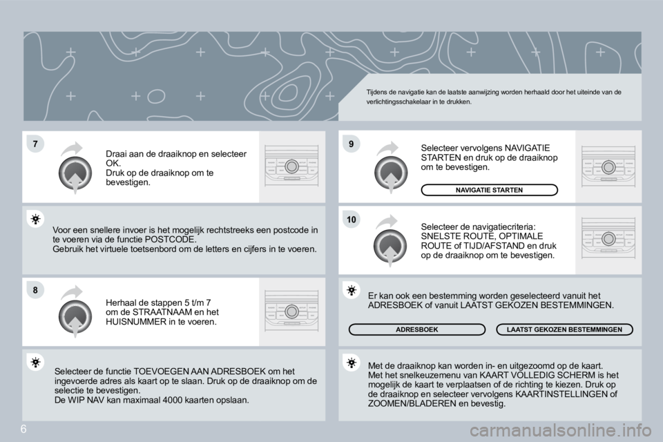 PEUGEOT 207 2008  Instructieboekje (in Dutch) 6
�7
�8
�1�0
�9
 Tijdens de navigatie kan de laatste aanwijzing worden herhaald door het uiteinde van de verlichtingsschakelaar in te drukken. 
 Herhaal de stappen 5 t/m 7 om de STRAATNAAM en het HUIS