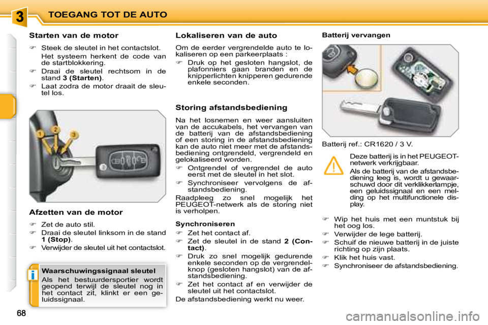 PEUGEOT 207 2008  Instructieboekje (in Dutch) i
TOEGANG TOT DE AUTO
  Starten van de motor 
   
�    Steek de sleutel in het contactslot.  
  Het  systeem  herkent  de  code  van  de startblokkering. 
  
�    Draai  de  sleutel  rechtsom  i