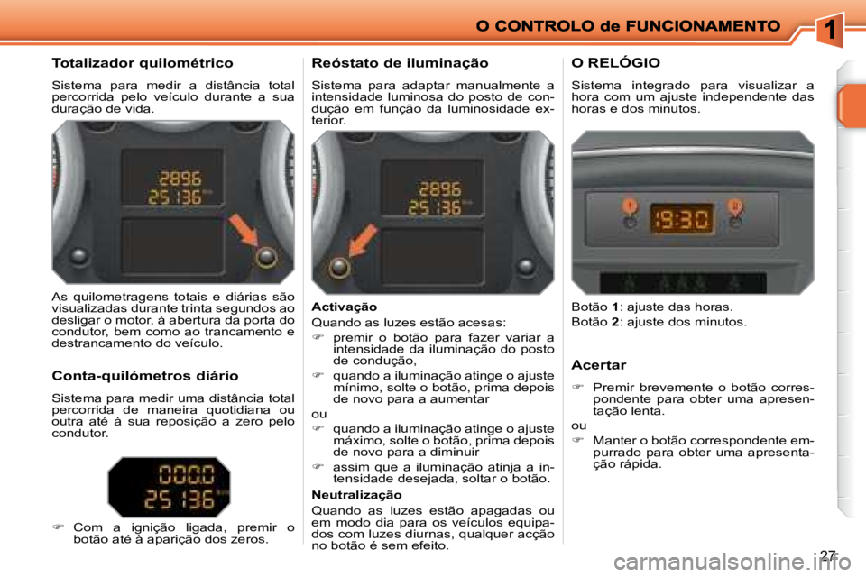 PEUGEOT 207 2008  Manual de utilização (in Portuguese) 27
  Totalizador quilométrico 
 Sistema  para  medir  a  distância  total  
percorrida  pelo  veículo  durante  a  sua 
duração de vida. 
  Reóstato de iluminação 
 Sistema  para  adaptar  man
