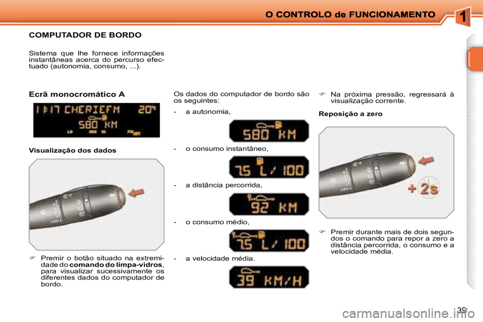 PEUGEOT 207 2008  Manual de utilização (in Portuguese) 39
     COMPUTADOR DE BORDO 
   
�      Premir  o  botão  situado  na  extremi-
dade do   comando do limpa-vidros  , 
para  visualizar  sucessivamente  os  
diferentes dados do computador de 
bord