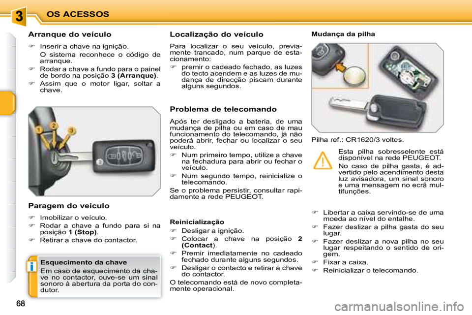 PEUGEOT 207 2008  Manual de utilização (in Portuguese) i
OS ACESSOS
  Arranque do veículo 
   
�    Inserir a chave na ignição.  
  O  sistema  reconhece  o  código  de  arranque. 
  
�    Rodar a chave a fundo para o painel 
de bordo na posiç
