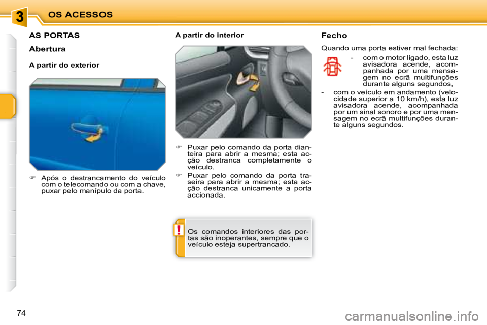 PEUGEOT 207 2008  Manual de utilização (in Portuguese) !
OS ACESSOS
74
         AS PORTAS 
   
�    Após  o  destrancamento  do  veículo 
com o telecomando ou com a chave,  
puxar pelo manípulo da porta.   
  A partir do interior  
   
�    Puxar