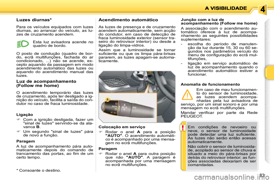 PEUGEOT 207 2008  Manual de utilização (in Portuguese) !
83
 Em  condições  de  nevoeiro  ou  
neve,  o  sensor  de  luminosidade 
�p�o�d�e�  �d�e�t�e�c�t�a�r�  �u�m�a�  �l�u�z�  �s�u�ﬁ� �c�i�e�n�t�e�.� 
As  luzes  não  serão  então  acesas 
automa