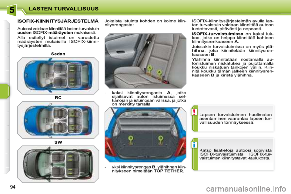 PEUGEOT 207 2008  Omistajan Käsikirja (in Finnish) !
i
LASTEN TURVALLISUUS
94
 Lapsen  turvaistuimen  huolimaton  
asentaminen vaarantaa lapsen tur-
vallisuuden törmäyksessä.  
 Katso  lisätietoja  autoosi  sopivista  
ISOFIX-turvaistuimista  ISOF