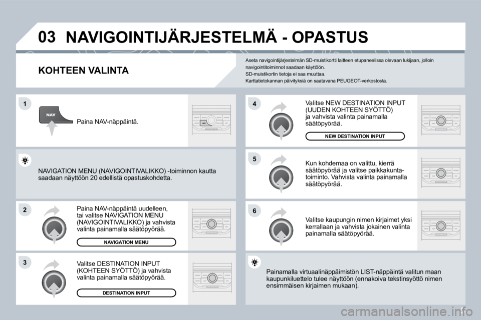 PEUGEOT 207 2008  Omistajan Käsikirja (in Finnish) 5
�0�3
�1
�2
�3
�6
�5
�4
 NAVIGOINTIJÄRJESTELMÄ - OPASTUS 
  KOHTEEN VALINTA 
 Paina NAV-näppäintä uudelleen, tai valitse NAVIGATION MENU (NAVIGOINTIVALIKKO) ja vahvista valinta painamalla säät