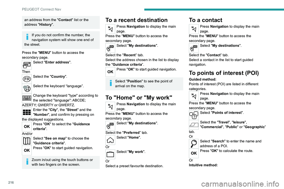 PEUGEOT 208 2021 Workshop Manual 216
PEUGEOT Connect Nav
an address from the "Contact" list or the 
address "History".
If you do not confirm the number, the 
navigation system will show one end of 
the street.
Press t