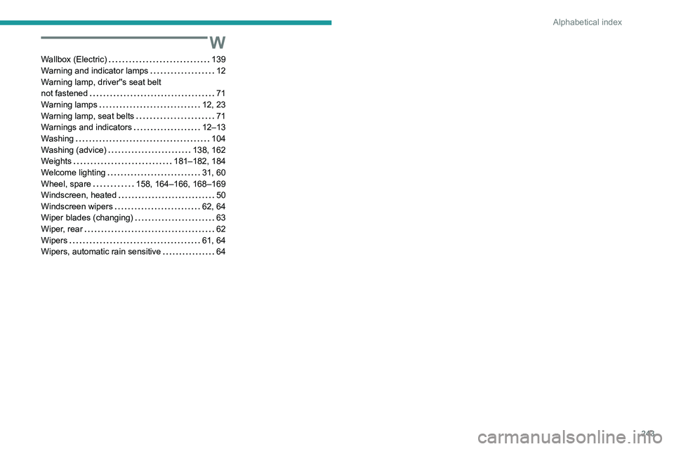PEUGEOT 208 2021 Owners Manual 243
Alphabetical index
W
Wallbox (Electric) 139
Warning and indicator lamps
12
Warning lamp, driver''s seat belt
not fastened
71
Warning lamps
12, 23
Warning lamp, seat be PEUGEOT 208 2021 Owners Manual 243
Alphabetical index
W
Wallbox (Electric) 139
Warning and indicator lamps
12
Warning lamp, driver''s seat belt
not fastened
71
Warning lamps
12, 23
Warning lamp, seat be