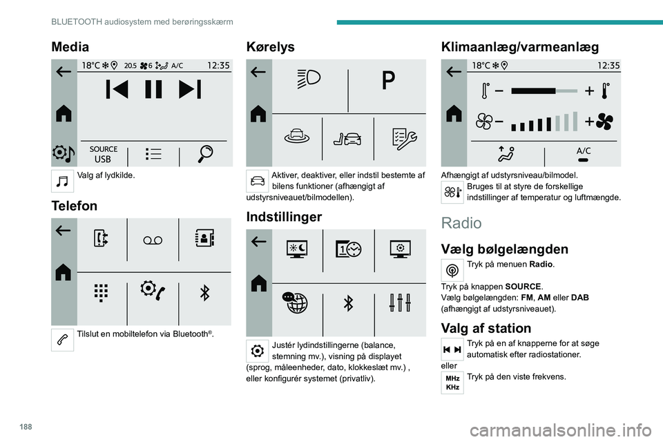 PEUGEOT 208 2021  Brugsanvisning (in Danish) 188
BLUETOOTH audiosystem med berøringsskærm
Media 
 
Valg af lydkilde. 
Telefon 
 
Tilslut en mobiltelefon via Bluetooth®. 
Kørelys 
 
Aktiver, deaktiver, eller indstil bestemte af bilens funktio