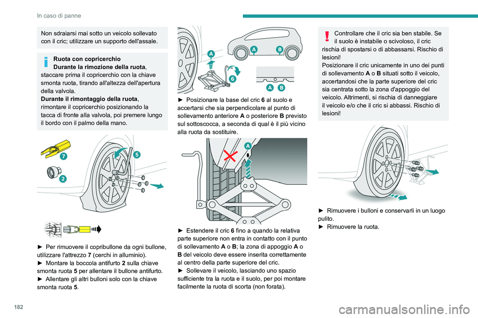 PEUGEOT 208 2021  Manuale duso (in Italian) 182
In caso di panne
Non sdraiarsi mai sotto un veicolo sollevato 
con il cric; utilizzare un supporto dell'assale.
Ruota con copricerchio
Durante la rimozione della ruota, 
staccare prima il copr