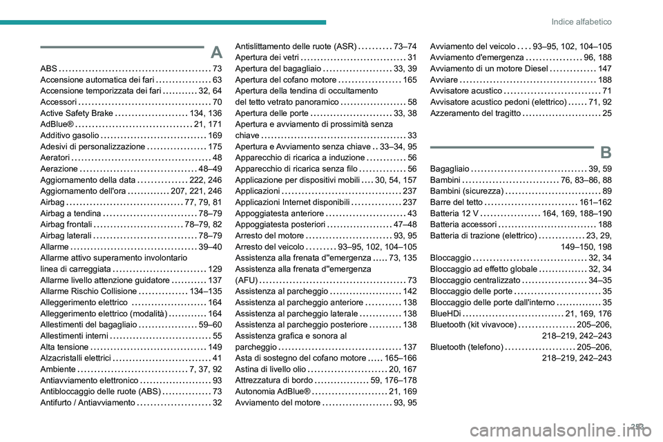 PEUGEOT 208 2021 Manuale duso (in Italian) 253
Indice alfabetico
A
ABS 73
Accensione automatica dei fari
63
Accensione temporizzata dei fari
32, 64
Accessori
70
Active Safety Brake
134, 136
AdBlue®
21, 171
Additivo PEUGEOT 208 2021 Manuale duso (in Italian) 253
Indice alfabetico
A
ABS 73
Accensione automatica dei fari
63
Accensione temporizzata dei fari
32, 64
Accessori
70
Active Safety Brake
134, 136
AdBlue®
21, 171
Additivo