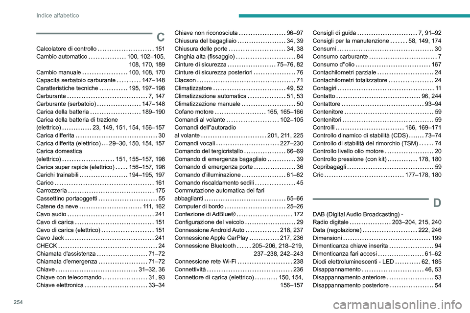 PEUGEOT 208 2021 Manuale duso (in Italian) 254
Indice alfabetico
C
Calcolatore di controllo 151
Cambio automatico
100, 102–105, 108, 170, 189
Cambio manuale
100, 108, 170
Capacità serbatoio carburante
147–148
Caratteri PEUGEOT 208 2021 Manuale duso (in Italian) 254
Indice alfabetico
C
Calcolatore di controllo 151
Cambio automatico
100, 102–105, 108, 170, 189
Cambio manuale
100, 108, 170
Capacità serbatoio carburante
147–148
Caratteri