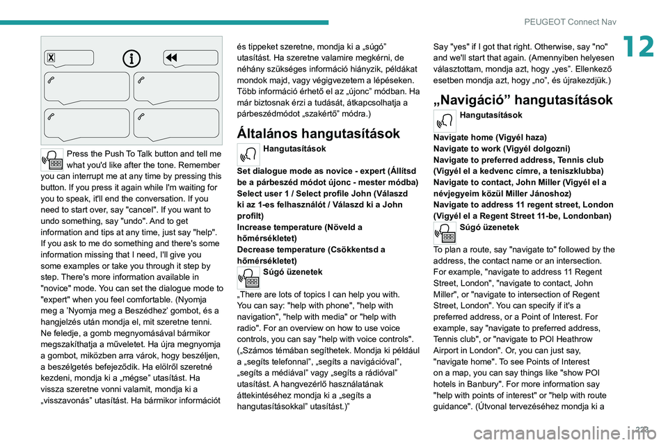 PEUGEOT 208 2021  Kezelési útmutató (in Hungarian) 223
PEUGEOT Connect Nav
12
 
Press the Push To Talk button and tell me 
what you'd like after the tone. Remember 
you can interrupt me at any time by pressing this 
button. If you press it again w
